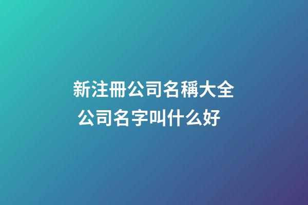 新注冊公司名稱大全 公司名字叫什么好-第1張-公司起名-玄機派